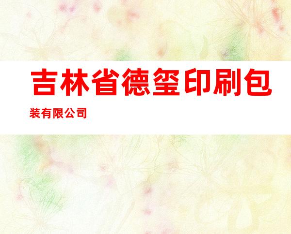 吉林省德玺印刷包装有限公司